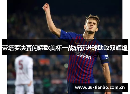 劳塔罗决赛闪耀欧美杯一战斩获进球助攻双辉煌