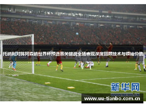 托纳利对阵阿森纳世界杯预选赛关键战全场表现深度回顾技术与领袖价值