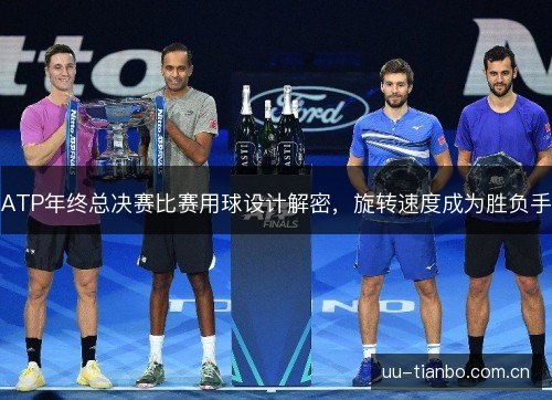 ATP年终总决赛比赛用球设计解密,旋转速度成为胜负手 ATP年终总决赛比赛用球设计解密,旋转速度成为胜负手